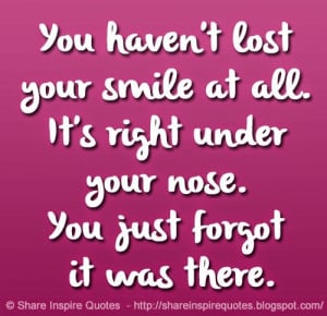 You haven't lost your smile at all. It's right under your nose. You ...