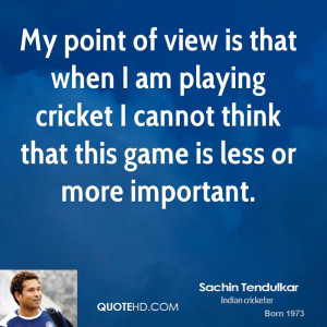 My point of view is that when I am playing cricket I cannot think that ...