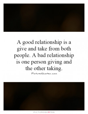 relationship is a give and take from both people. A bad relationship ...