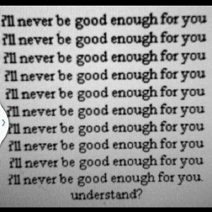 ll never be good enough for you