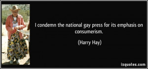 ... the national gay press for its emphasis on consumerism. - Harry Hay