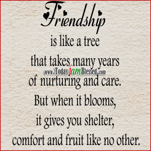 Friendship is like a tree that takes many years of nurturing and care ...