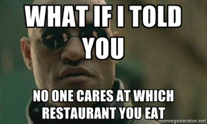 ... Morpheus - What if i told you no one cares at which restaurant you eat