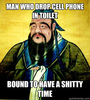 ... drop cell phone in toilet Bound to have a shitty time Confucius Say