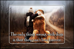 ... Only Thing Wrong With Dogs Is That They Cant Live Forever - Dogs Quote