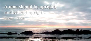 man should be upright, not be kept upright. Marcus Aurelius Quote