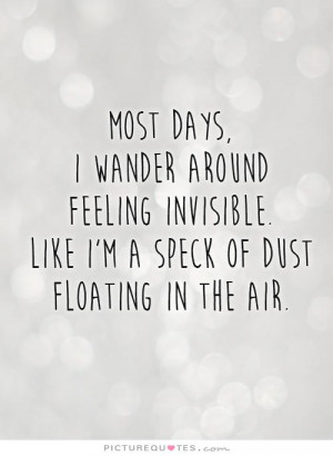... days, i wander around feeling invisible. Like I'm a speck of dust