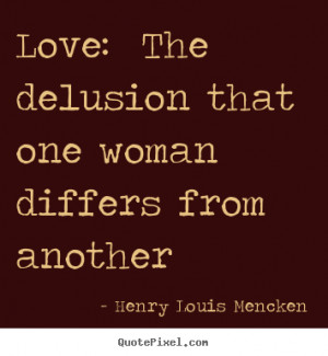 Love: the delusion that one woman differs.. Henry Louis Mencken ...