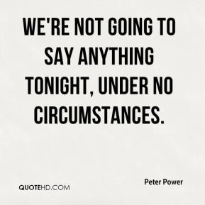 Peter Power - We're not going to say anything tonight, under no ...