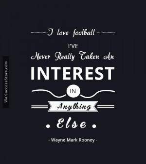 love football, I've never really taken an interest in anything ...