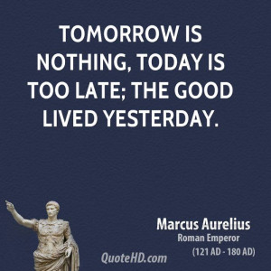 Tomorrow is nothing, today is too late; the good lived yesterday.