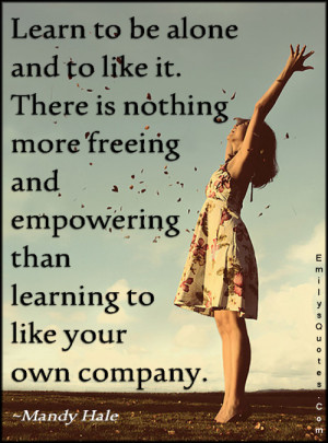 ... more freeing and empowering than learning to like your own company