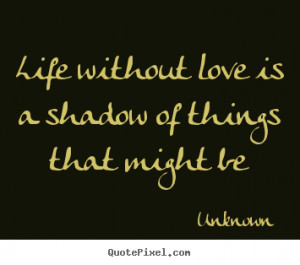 Life without love is a shadow of things.. Unknown great life quotes