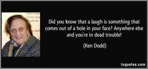 ... in your face? Anywhere else and you're in dead trouble! - Ken Dodd