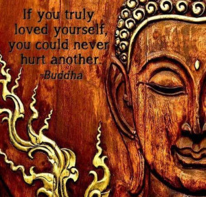 If you truly loved yourself, you could never hurt another.