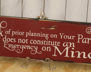 Lack of planning on your PART does not constitute an emergency on MINE ...