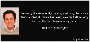 ... all be Jerry Garcia. The ball changes everything. - Michael Bamberger