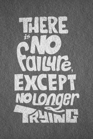 There is no failure, except no longer trying