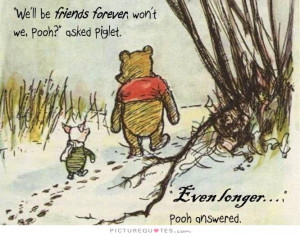 We'll be Friends Forever, won't we, Pooh? asked Piglet. Even longer ...