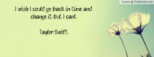 wish i could go back in time and change it but i can't..taylor swift ...