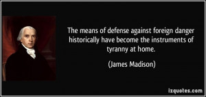 ... have become the instruments of tyranny at home. - James Madison