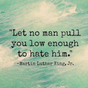 let no man pull you low enough to hate him martin luther king jr