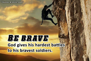 Be brave! God gives his hardest battles to his bravest soldiers.
