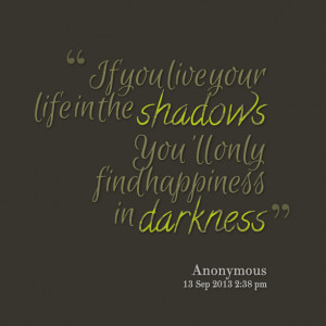 Quotes Picture: if you live your life in the shadows you'll only find ...