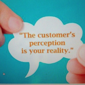 The customers perception is your reality
