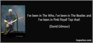 ... in The Beatles and I've been in Pink Floyd! Top that! - David Gilmour