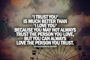 ... trust the person you love but you can always love the person you trust