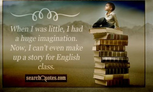 ... huge imagination. Now, I can't even make up a story for English class