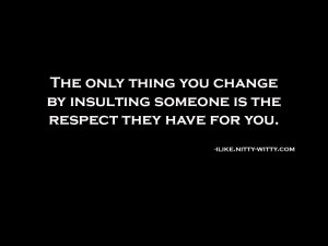 Only thing you change by insulting someone is the respect they have ...