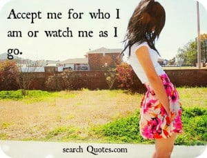 Accept me for who I am or watch me as I go.