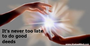 ... too late to do good deeds - Positive and Good Quotes - StatusMind.com
