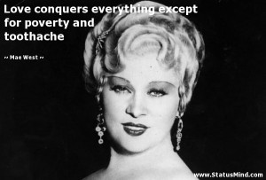 Love conquers everything except for poverty and toothache - Mae West ...