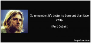 So remember, it's better to burn out than fade away. - Kurt Cobain