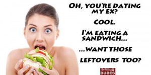 you're dating my ex? Cool, I'm eating a sandwich. Want those leftovers ...