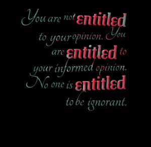 entitled to your opinion. You are entitled to your informed opinion ...