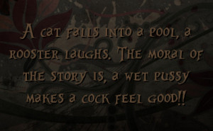 into a pool a rooster laughs the moral of the story is a wet pussy ...