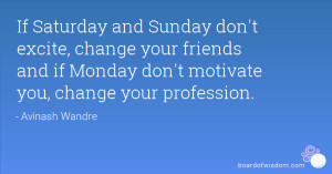 ... your friends and if Monday don't motivate you, change your profession