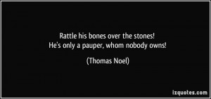 Rattle his bones over the stones! He's only a pauper, whom nobody owns ...