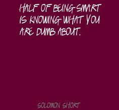... of being smart is knowing what you are dumb Quote by Solomon Short