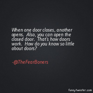 one door closes, another opens. Also, you can open the closed door ...
