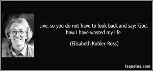 Live, so you do not have to look back and say: 'God, how I have wasted ...
