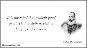 It is the mind that maketh good or ill, That maketh wretch or happy ...