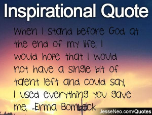 ... left and could say, I used everything you gave me. -Erma Bombeck