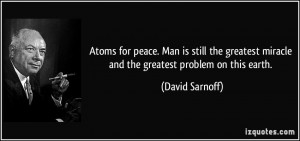 Atoms for peace. Man is still the greatest miracle and the greatest ...