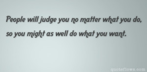 ... you no matter what you do, so you might as well do what you want