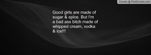good girls are made of sugar spice but i m a bad ass bitch made of ...
